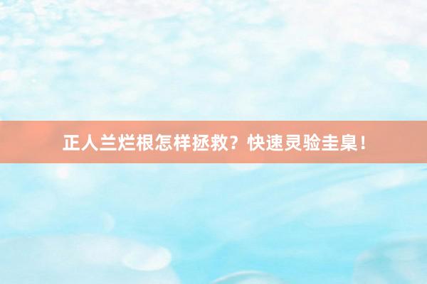 正人兰烂根怎样拯救？快速灵验圭臬！